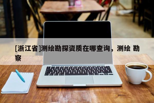 [浙江省]测绘勘探资质在哪查询，测绘 勘察
