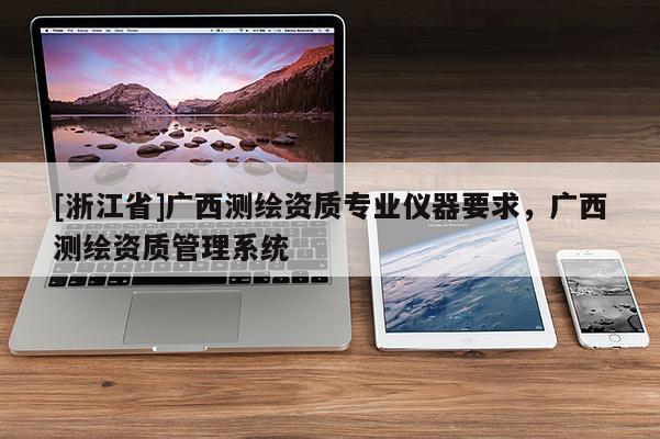 [浙江省]广西测绘资质专业仪器要求，广西测绘资质管理系统