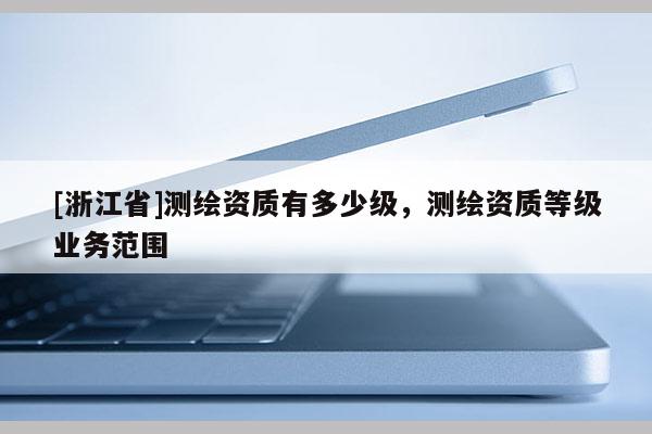 [浙江省]测绘资质有多少级，测绘资质等级业务范围