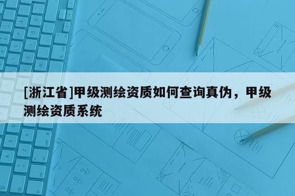 [浙江省]甲级测绘资质如何查询真伪，甲级测绘资质系统