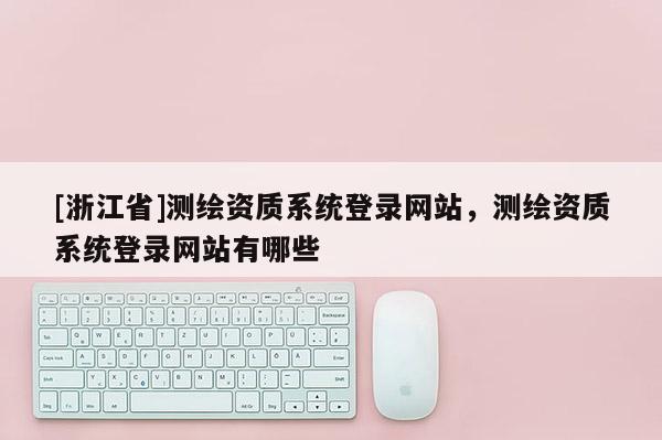 [浙江省]测绘资质系统登录网站，测绘资质系统登录网站有哪些