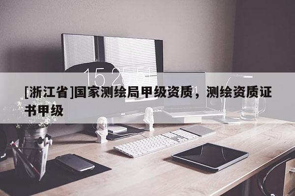 [浙江省]国家测绘局甲级资质，测绘资质证书甲级