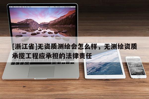 [浙江省]无资质测绘会怎么样，无测绘资质承揽工程应承担的法律责任