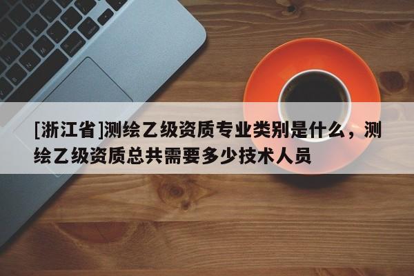[浙江省]测绘乙级资质专业类别是什么，测绘乙级资质总共需要多少技术人员
