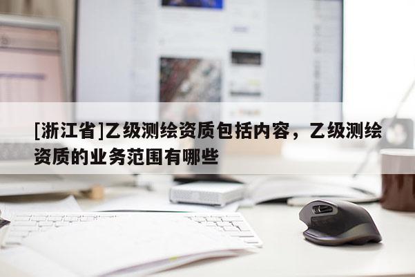 [浙江省]乙级测绘资质包括内容，乙级测绘资质的业务范围有哪些