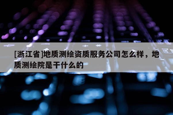 [浙江省]地质测绘资质服务公司怎么样，地质测绘院是干什么的