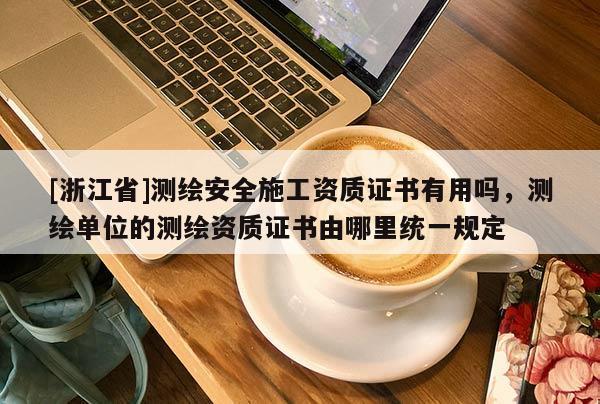 [浙江省]测绘安全施工资质证书有用吗，测绘单位的测绘资质证书由哪里统一规定