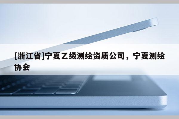 [浙江省]宁夏乙级测绘资质公司，宁夏测绘协会