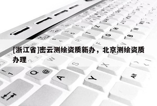 [浙江省]密云测绘资质新办，北京测绘资质办理