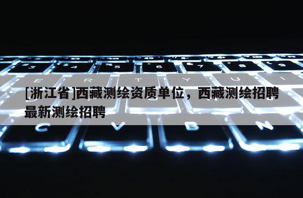 [浙江省]西藏测绘资质单位，西藏测绘招聘最新测绘招聘