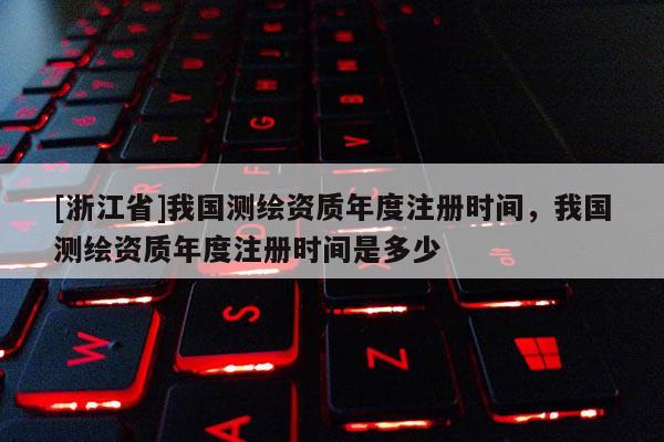[浙江省]我国测绘资质年度注册时间，我国测绘资质年度注册时间是多少
