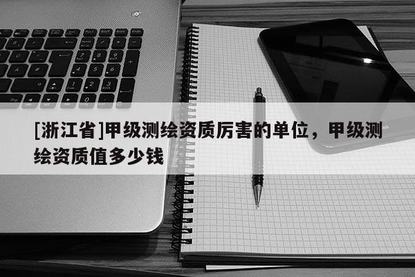 [浙江省]甲级测绘资质厉害的单位，甲级测绘资质值多少钱