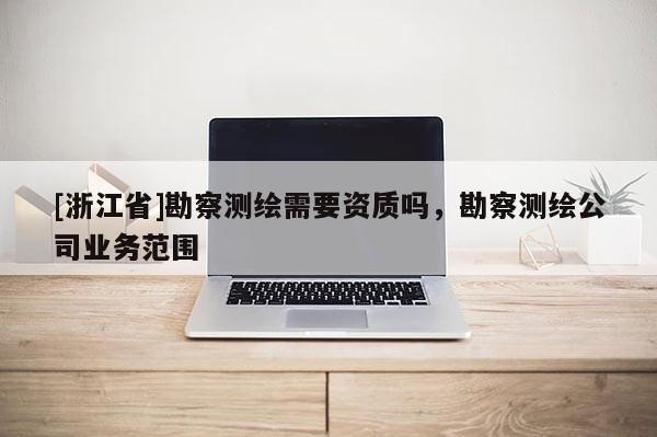 [浙江省]勘察测绘需要资质吗，勘察测绘公司业务范围