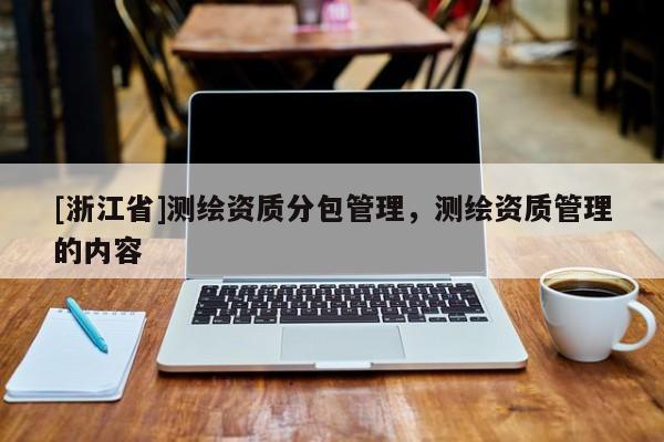 [浙江省]测绘资质分包管理，测绘资质管理的内容