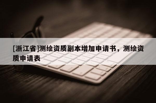 [浙江省]测绘资质副本增加申请书，测绘资质申请表