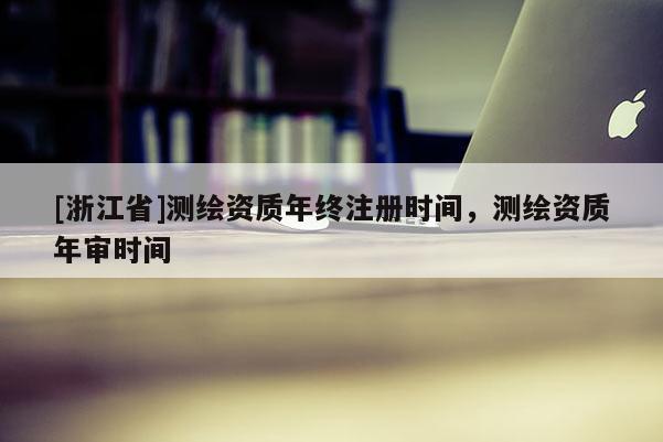 [浙江省]测绘资质年终注册时间，测绘资质年审时间
