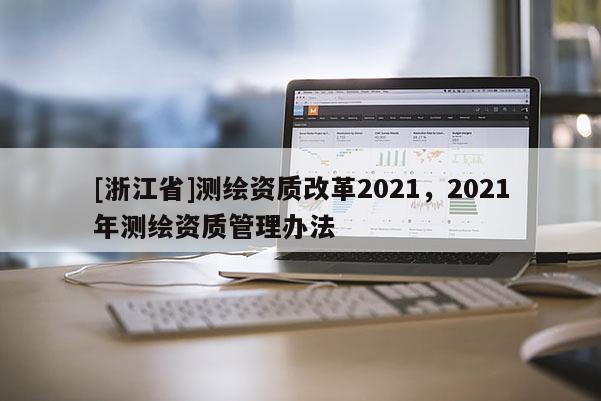 [浙江省]测绘资质改革2021，2021年测绘资质管理办法