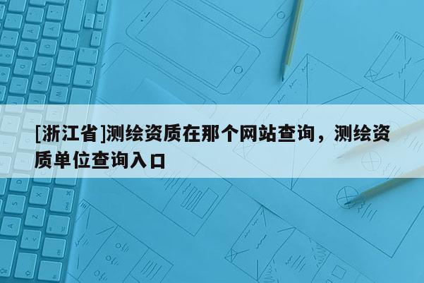 [浙江省]测绘资质在那个网站查询，测绘资质单位查询入口