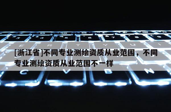 [浙江省]不同专业测绘资质从业范围，不同专业测绘资质从业范围不一样