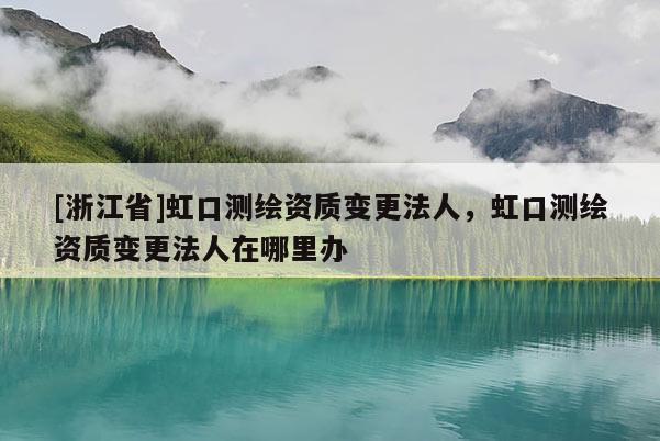[浙江省]虹口测绘资质变更法人，虹口测绘资质变更法人在哪里办