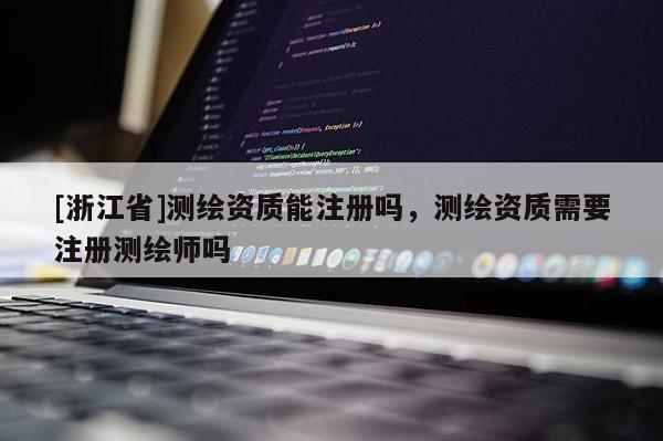 [浙江省]测绘资质能注册吗，测绘资质需要注册测绘师吗