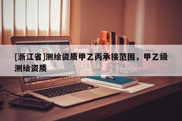 [浙江省]测绘资质甲乙丙承接范围，甲乙级测绘资质