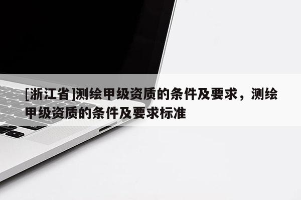 [浙江省]测绘甲级资质的条件及要求，测绘甲级资质的条件及要求标准