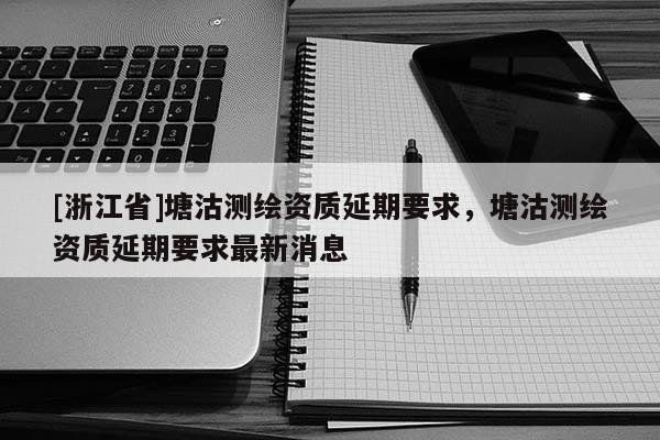 [浙江省]塘沽测绘资质延期要求，塘沽测绘资质延期要求最新消息