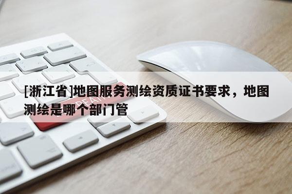 [浙江省]地图服务测绘资质证书要求，地图测绘是哪个部门管