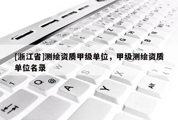 [浙江省]测绘资质甲级单位，甲级测绘资质单位名录