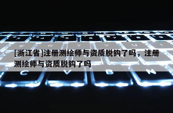 [浙江省]注册测绘师与资质脱钩了吗，注册测绘师与资质脱钩了吗