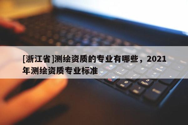 [浙江省]测绘资质的专业有哪些，2021年测绘资质专业标准