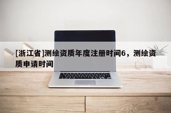 [浙江省]测绘资质年度注册时间6，测绘资质申请时间