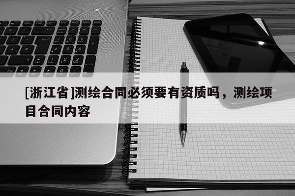 [浙江省]测绘合同必须要有资质吗，测绘项目合同内容