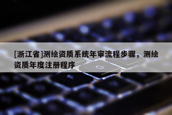 [浙江省]测绘资质系统年审流程步骤，测绘资质年度注册程序