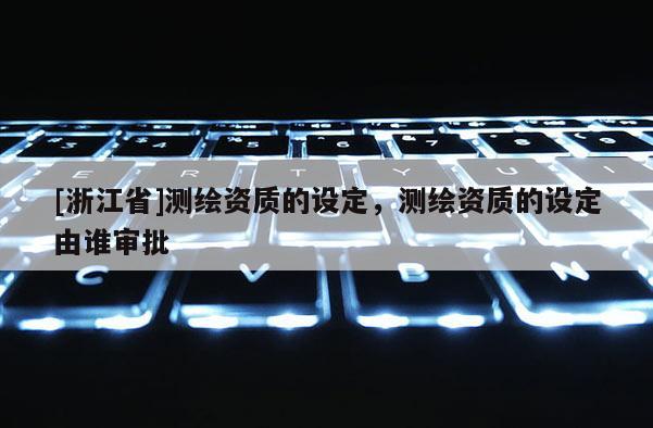 [浙江省]测绘资质的设定，测绘资质的设定由谁审批