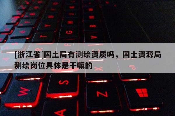[浙江省]国土局有测绘资质吗，国土资源局测绘岗位具体是干嘛的