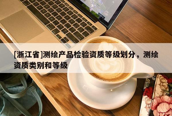 [浙江省]测绘产品检验资质等级划分，测绘资质类别和等级