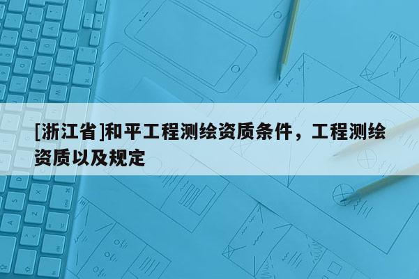 [浙江省]和平工程测绘资质条件，工程测绘资质以及规定
