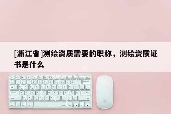 [浙江省]测绘资质需要的职称，测绘资质证书是什么