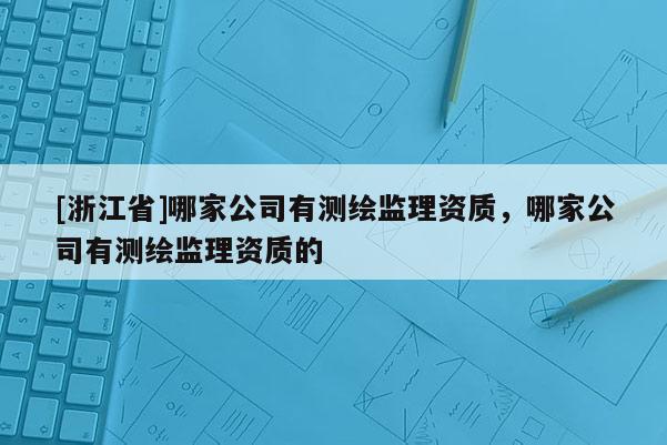 [浙江省]哪家公司有测绘监理资质，哪家公司有测绘监理资质的