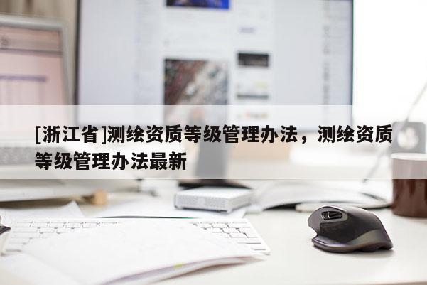 [浙江省]测绘资质等级管理办法，测绘资质等级管理办法最新