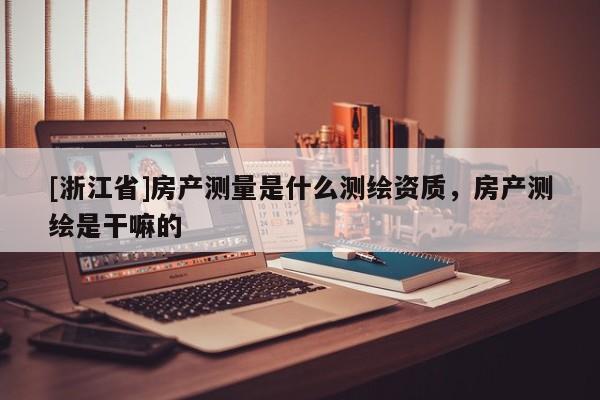 [浙江省]房产测量是什么测绘资质，房产测绘是干嘛的
