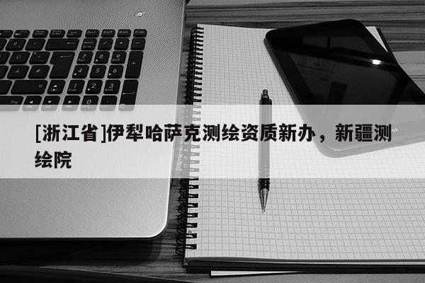 [浙江省]伊犁哈萨克测绘资质新办，新疆测绘院