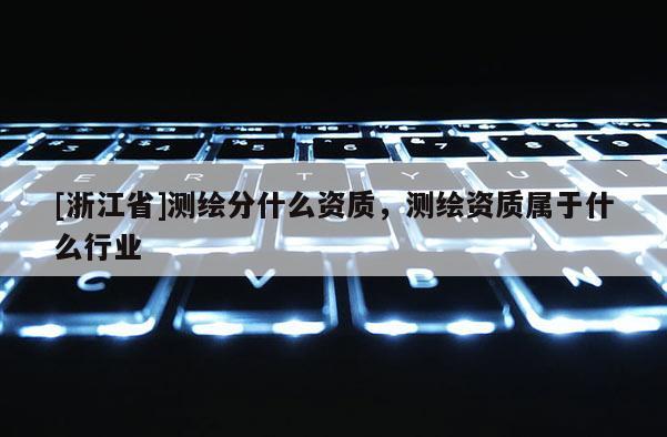 [浙江省]测绘分什么资质，测绘资质属于什么行业