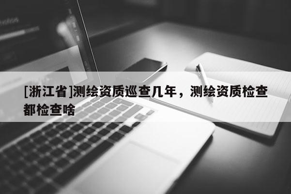 [浙江省]测绘资质巡查几年，测绘资质检查都检查啥