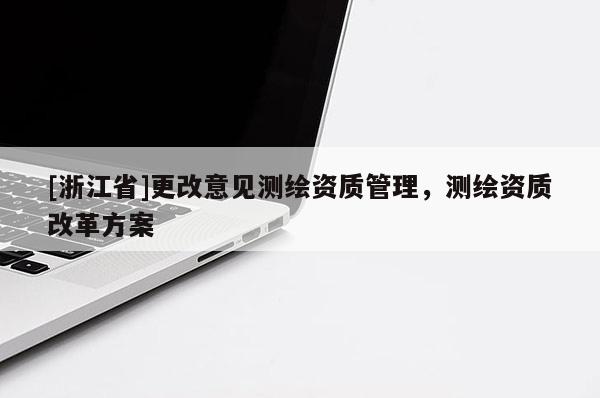 [浙江省]更改意见测绘资质管理，测绘资质改革方案