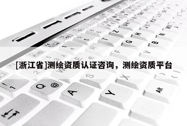[浙江省]测绘资质认证咨询，测绘资质平台