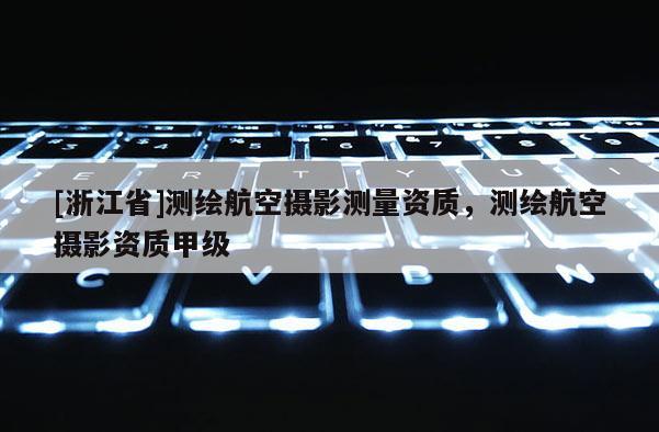 [浙江省]测绘航空摄影测量资质，测绘航空摄影资质甲级