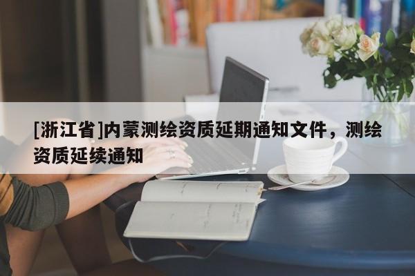[浙江省]内蒙测绘资质延期通知文件，测绘资质延续通知